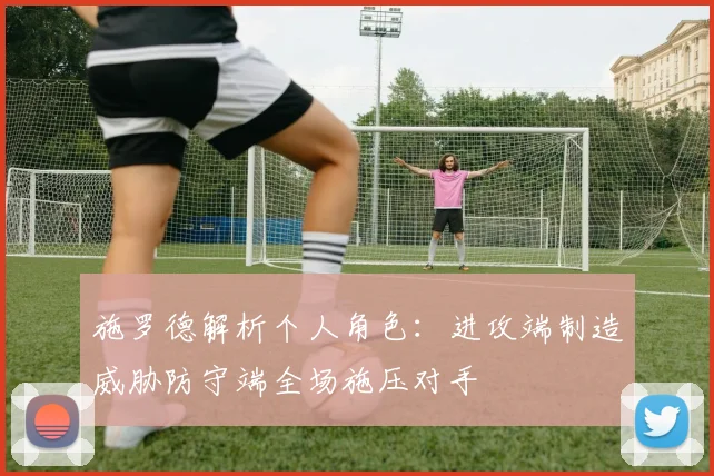 施罗德解析个人角色：进攻端制造威胁防守端全场施压对手