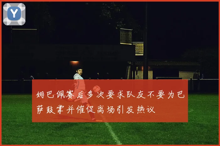 姆巴佩赛后多次要求队友不要为巴萨鼓掌并催促离场引发热议