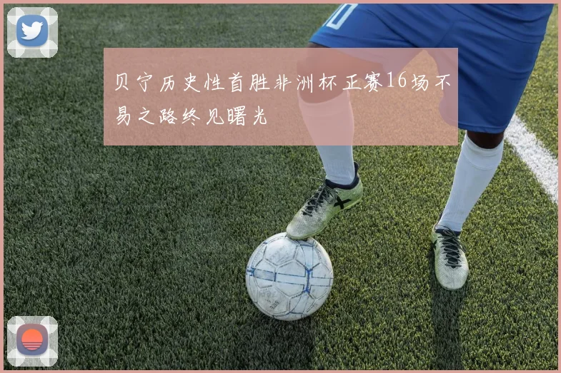 贝宁历史性首胜非洲杯正赛16场不易之路终见曙光