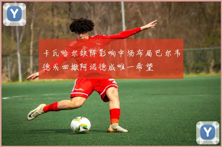 卡瓦哈尔缺阵影响中场布局巴尔韦德或回撤阿诺德成唯一希望
