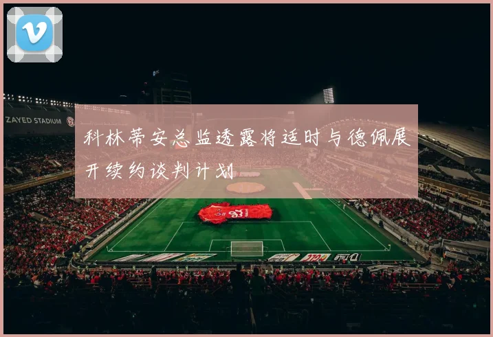 科林蒂安总监透露将适时与德佩展开续约谈判计划