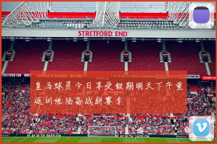 皇马球员今日享受假期明天下午重返训练场备战新赛季