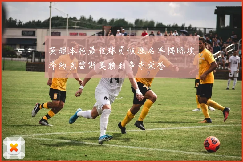 英超本轮最佳球员候选名单揭晓埃泽约克雷斯奥赖利争夺荣誉