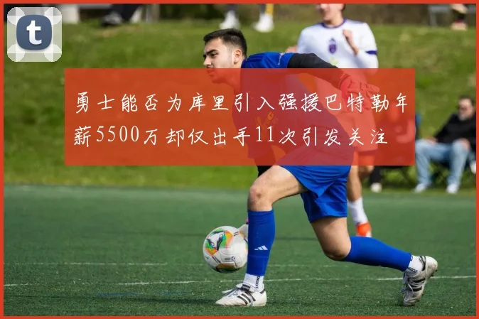 勇士能否为库里引入强援巴特勒年薪5500万却仅出手11次引发关注