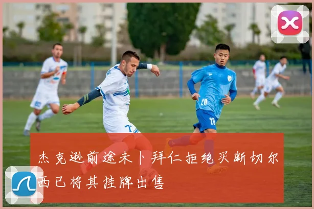 杰克逊前途未卜拜仁拒绝买断切尔西已将其挂牌出售