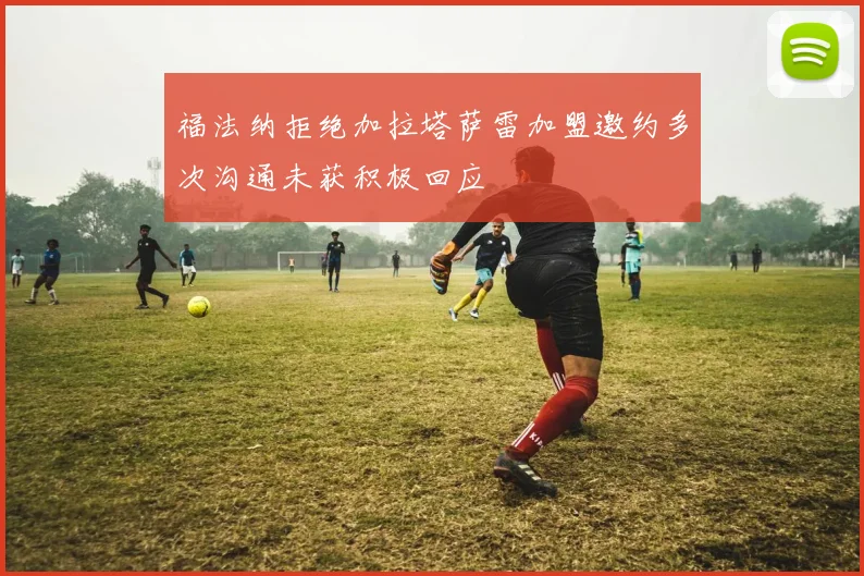 福法纳拒绝加拉塔萨雷加盟邀约多次沟通未获积极回应