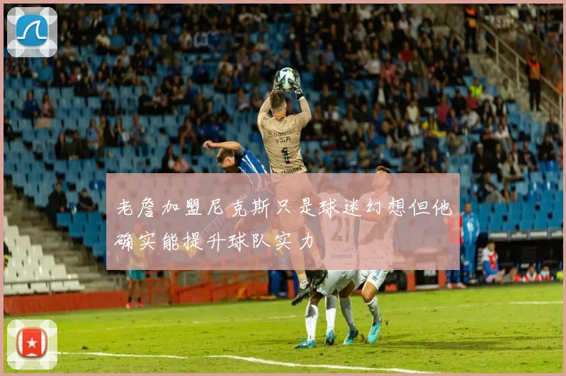 老詹加盟尼克斯只是球迷幻想但他确实能提升球队实力