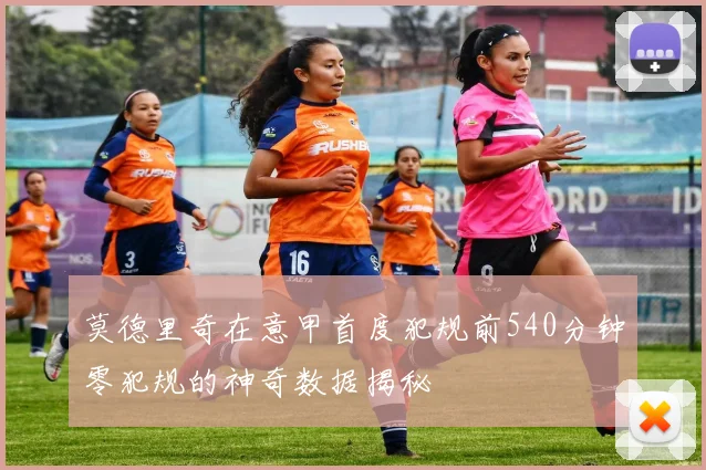 莫德里奇在意甲首度犯规前540分钟零犯规的神奇数据揭秘