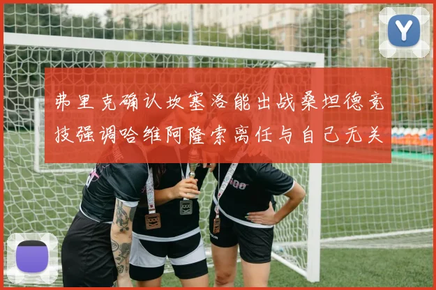弗里克确认坎塞洛能出战桑坦德竞技强调哈维阿隆索离任与自己无关