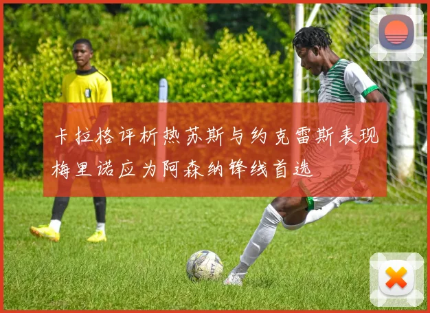 卡拉格评析热苏斯与约克雷斯表现梅里诺应为阿森纳锋线首选