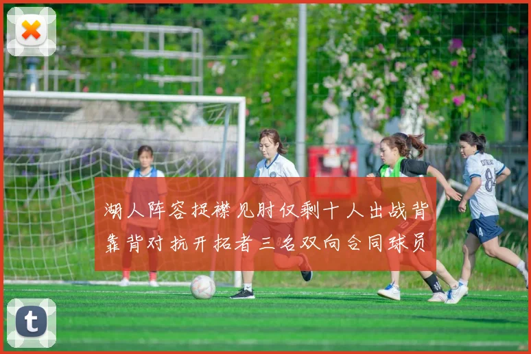湖人阵容捉襟见肘仅剩十人出战背靠背对抗开拓者三名双向合同球员参战