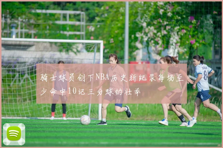 骑士球员创下NBA历史新纪录每场至少命中10记三分球的壮举
