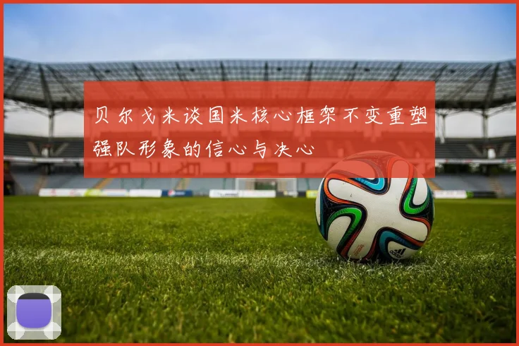 贝尔戈米谈国米核心框架不变重塑强队形象的信心与决心