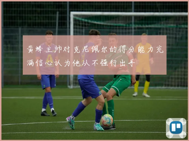 黄蜂主帅对克尼佩尔的得分能力充满信心认为他从不强行出手