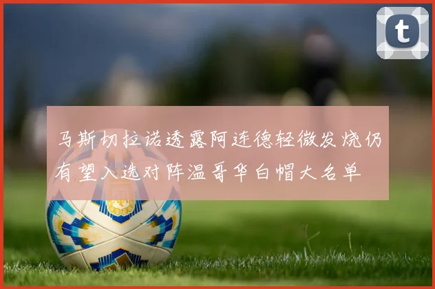 马斯切拉诺透露阿连德轻微发烧仍有望入选对阵温哥华白帽大名单