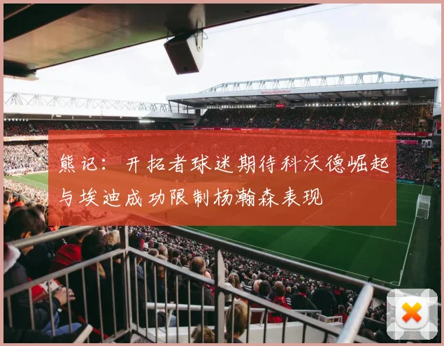 熊记：开拓者球迷期待科沃德崛起与埃迪成功限制杨瀚森表现