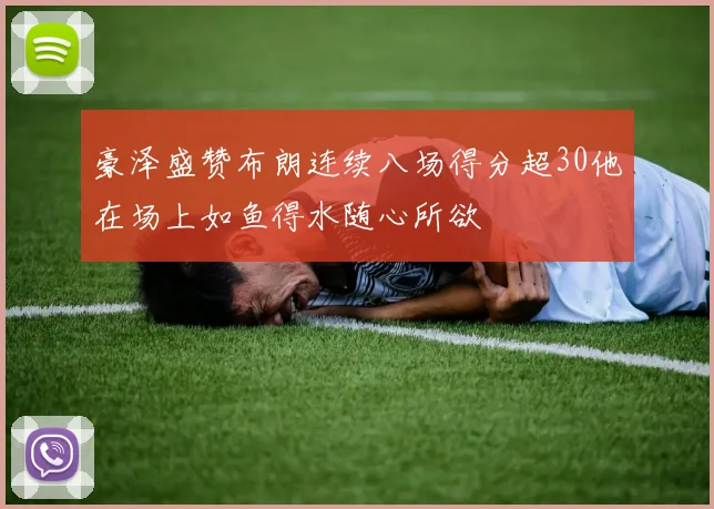 豪泽盛赞布朗连续八场得分超30他在场上如鱼得水随心所欲