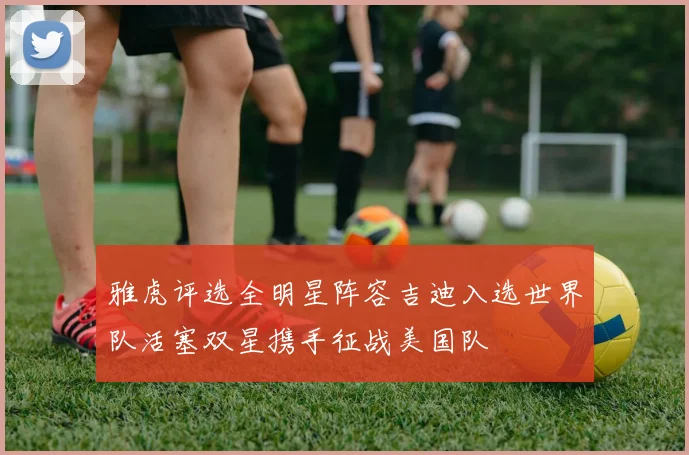 雅虎评选全明星阵容吉迪入选世界队活塞双星携手征战美国队