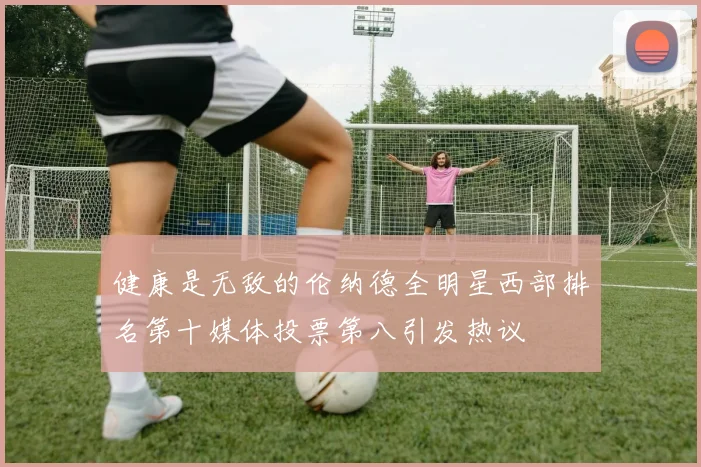 健康是无敌的伦纳德全明星西部排名第十媒体投票第八引发热议