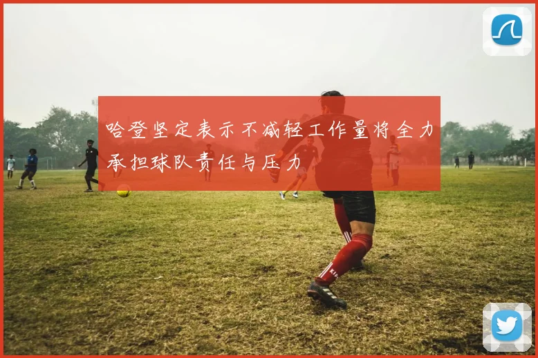 哈登坚定表示不减轻工作量将全力承担球队责任与压力