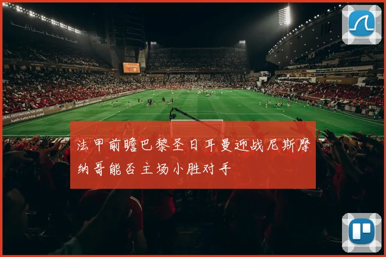 法甲前瞻巴黎圣日耳曼迎战尼斯摩纳哥能否主场小胜对手