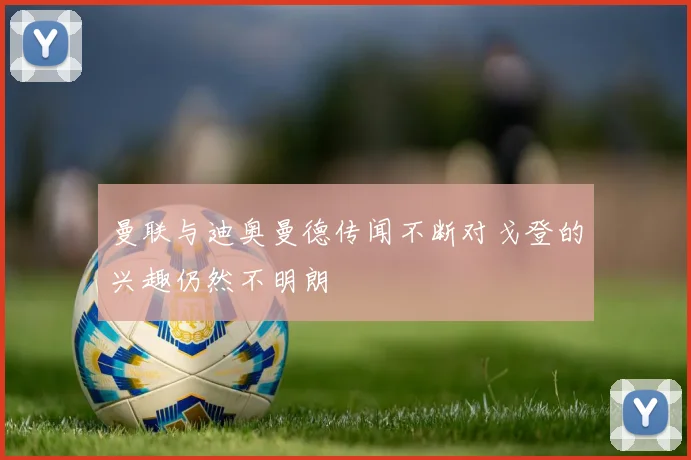 曼联与迪奥曼德传闻不断对戈登的兴趣仍然不明朗
