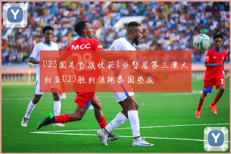 U23国足首战收获1分暂居第三澳大利亚U23胜利领跑泰国垫底