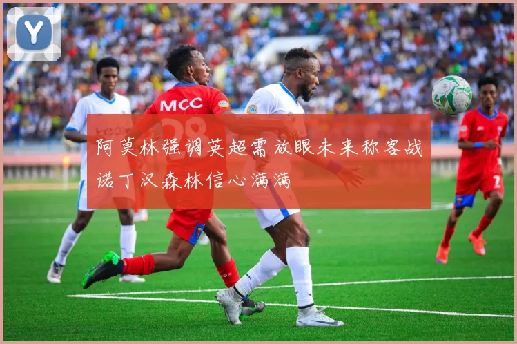 阿莫林强调英超需放眼未来称客战诺丁汉森林信心满满