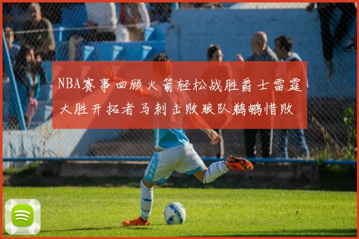 NBA赛事回顾火箭轻松战胜爵士雷霆大胜开拓者马刺击败狼队鹈鹕惜败湖人