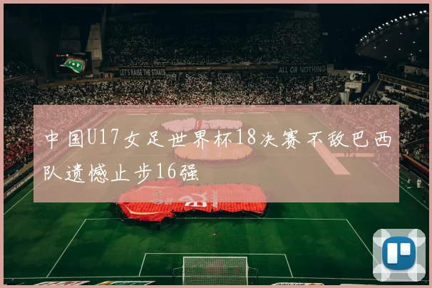 中国U17女足世界杯18决赛不敌巴西队遗憾止步16强