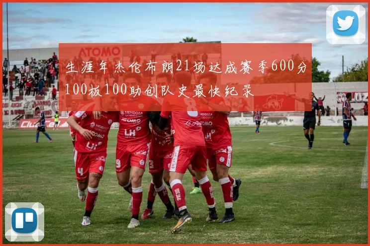 生涯年杰伦布朗21场达成赛季600分100板100助创队史最快纪录