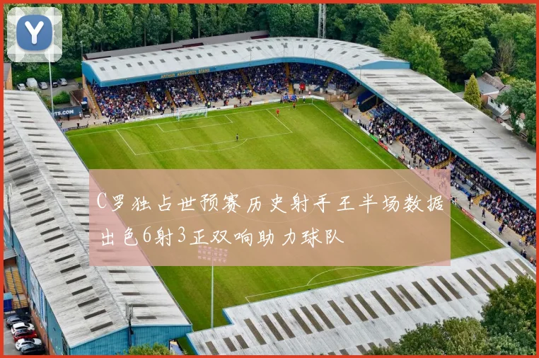 C罗独占世预赛历史射手王半场数据出色6射3正双响助力球队