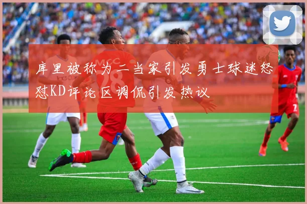 库里被称为二当家引发勇士球迷怒怼KD评论区调侃引发热议