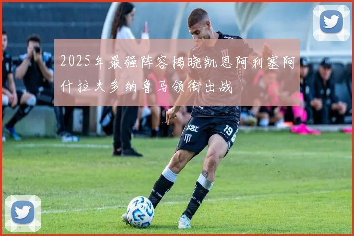 2025年最强阵容揭晓凯恩阿利塞阿什拉夫多纳鲁马领衔出战