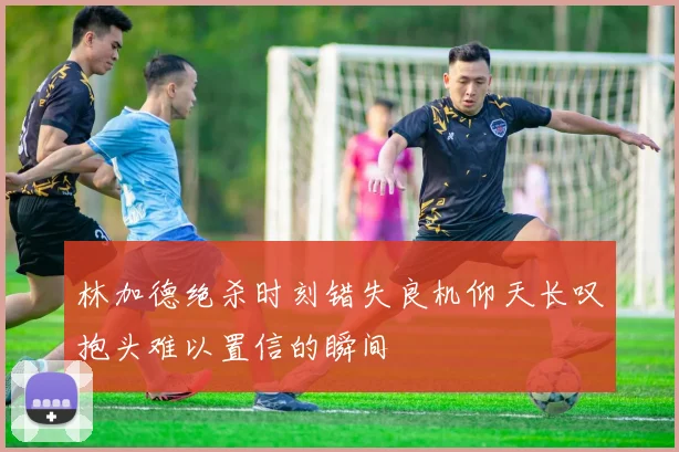 林加德绝杀时刻错失良机仰天长叹抱头难以置信的瞬间