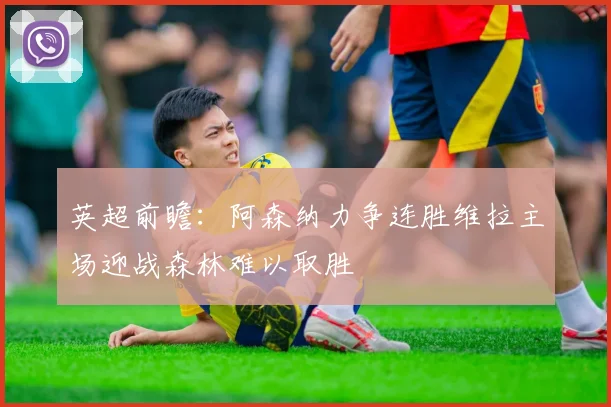 英超前瞻：阿森纳力争连胜维拉主场迎战森林难以取胜