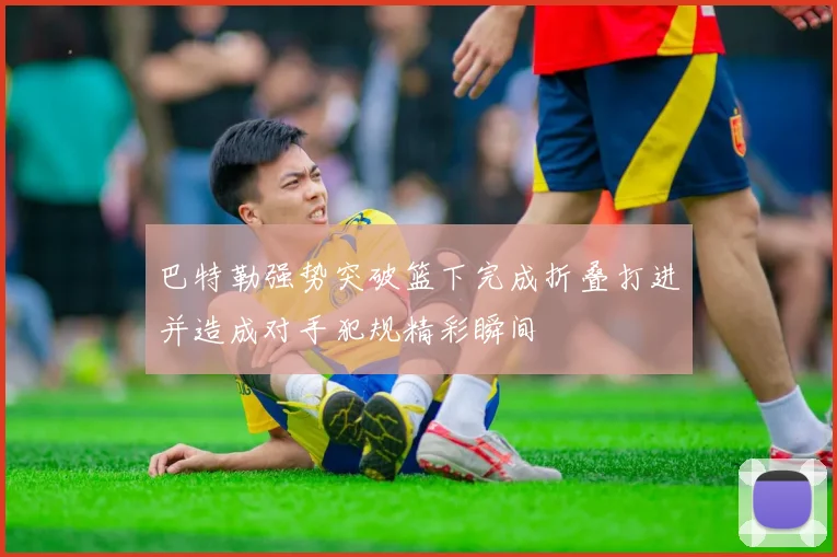 巴特勒强势突破篮下完成折叠打进并造成对手犯规精彩瞬间