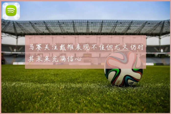 马赛关注戴维表现不佳但尤文仍对其未来充满信心