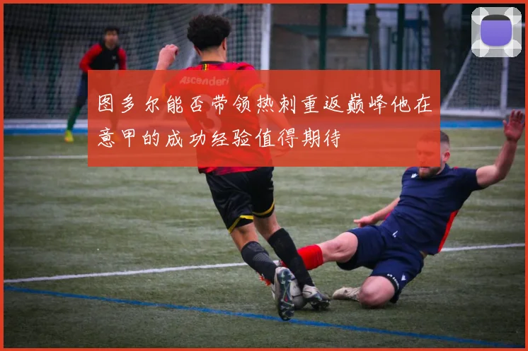 图多尔能否带领热刺重返巅峰他在意甲的成功经验值得期待