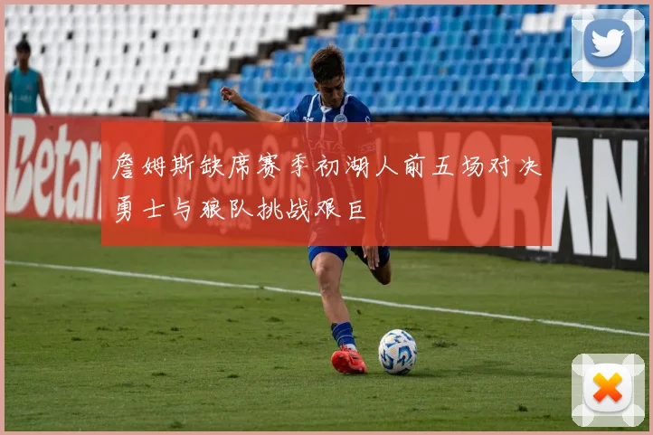 詹姆斯缺席赛季初湖人前五场对决勇士与狼队挑战艰巨