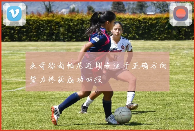 米奇称尚帕尼近期专注于正确方向努力终获成功回报