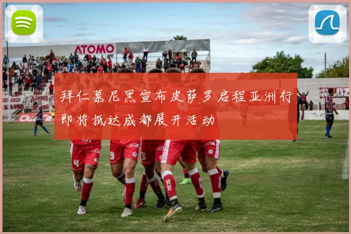 拜仁慕尼黑宣布皮萨罗启程亚洲行即将抵达成都展开活动