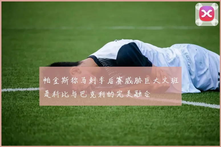 帕金斯称马刺季后赛威胁巨大文班是科比与巴克利的完美融合