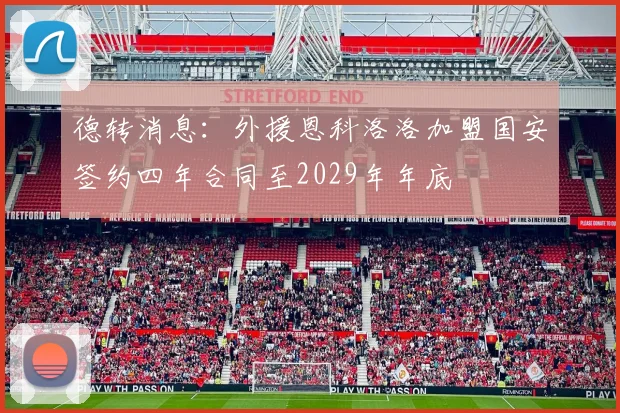德转消息：外援恩科洛洛加盟国安签约四年合同至2029年年底