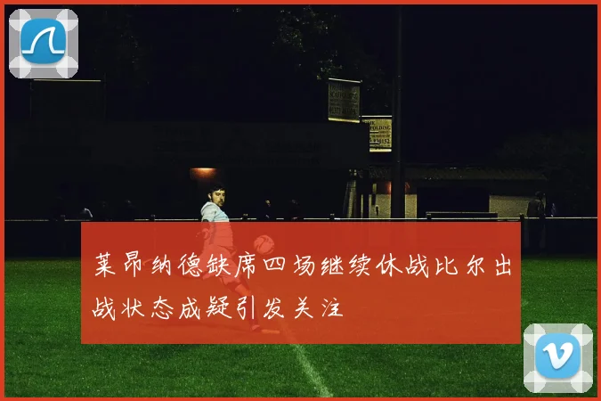 莱昂纳德缺席四场继续休战比尔出战状态成疑引发关注