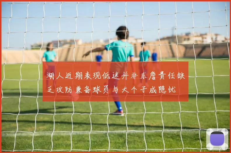 湖人近期表现低迷并非东詹责任缺乏攻防兼备球员与大个子成隐忧