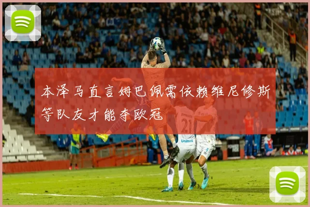 本泽马直言姆巴佩需依赖维尼修斯等队友才能夺欧冠