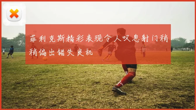菲利克斯精彩表现令人叹息射门稍稍偏出错失良机