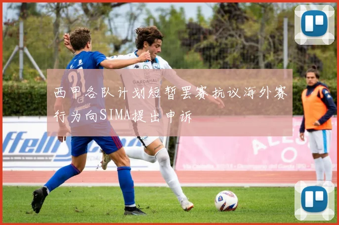 西甲各队计划短暂罢赛抗议海外赛行为向SIMA提出申诉