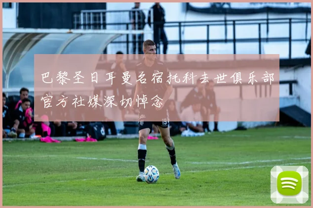 巴黎圣日耳曼名宿托科去世俱乐部官方社媒深切悼念